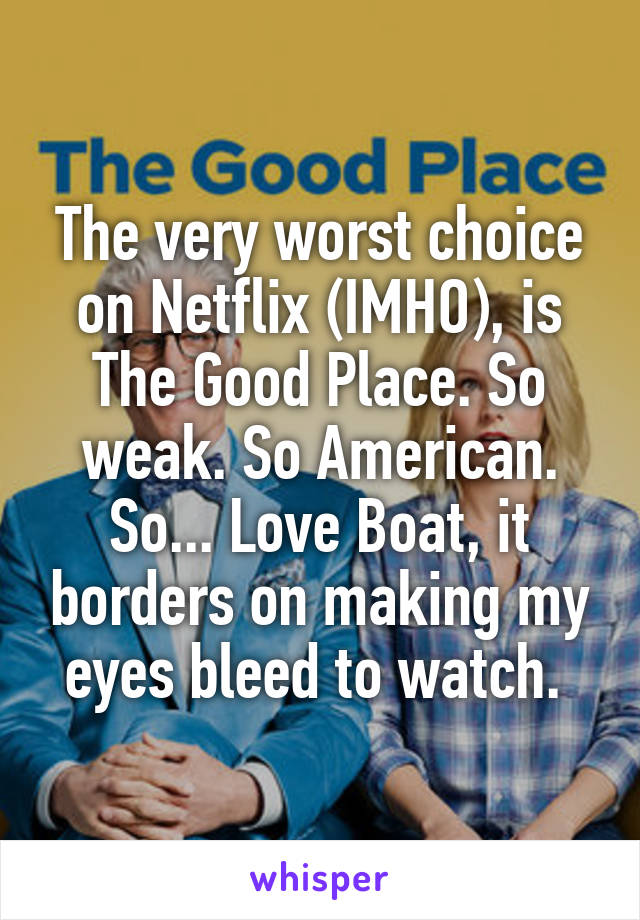 The very worst choice on Netflix (IMHO), is The Good Place. So weak. So American. So... Love Boat, it borders on making my eyes bleed to watch. 