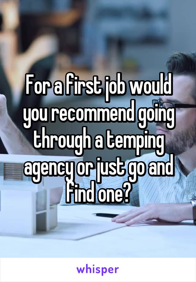 For a first job would you recommend going through a temping agency or just go and find one?