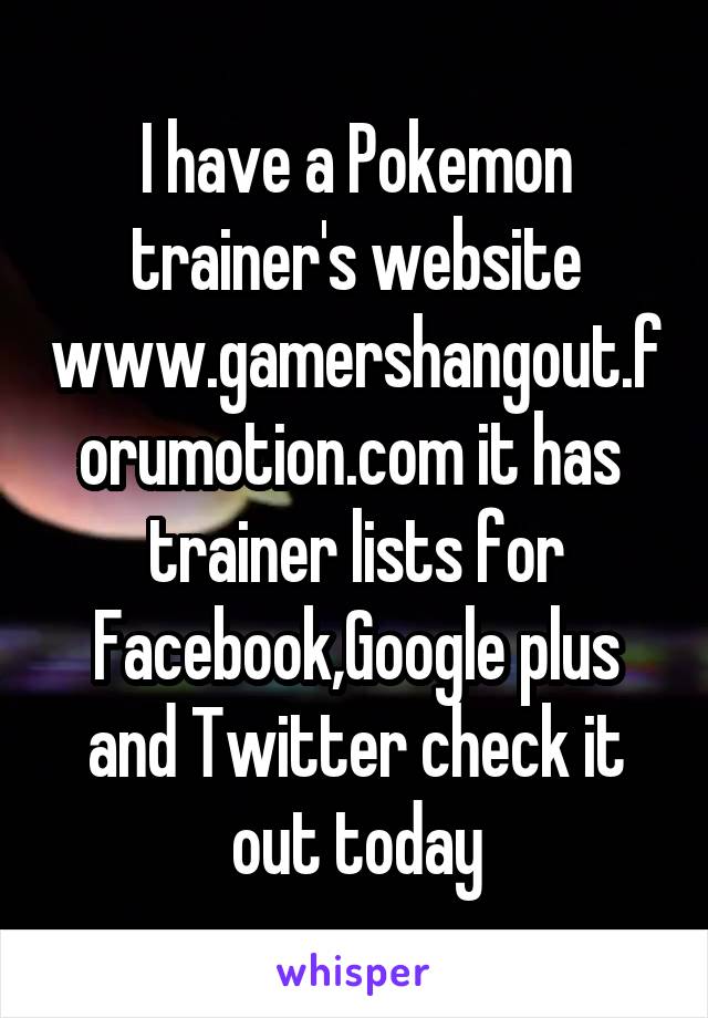 I have a Pokemon trainer's website www.gamershangout.forumotion.com it has  trainer lists for Facebook,Google plus and Twitter check it out today