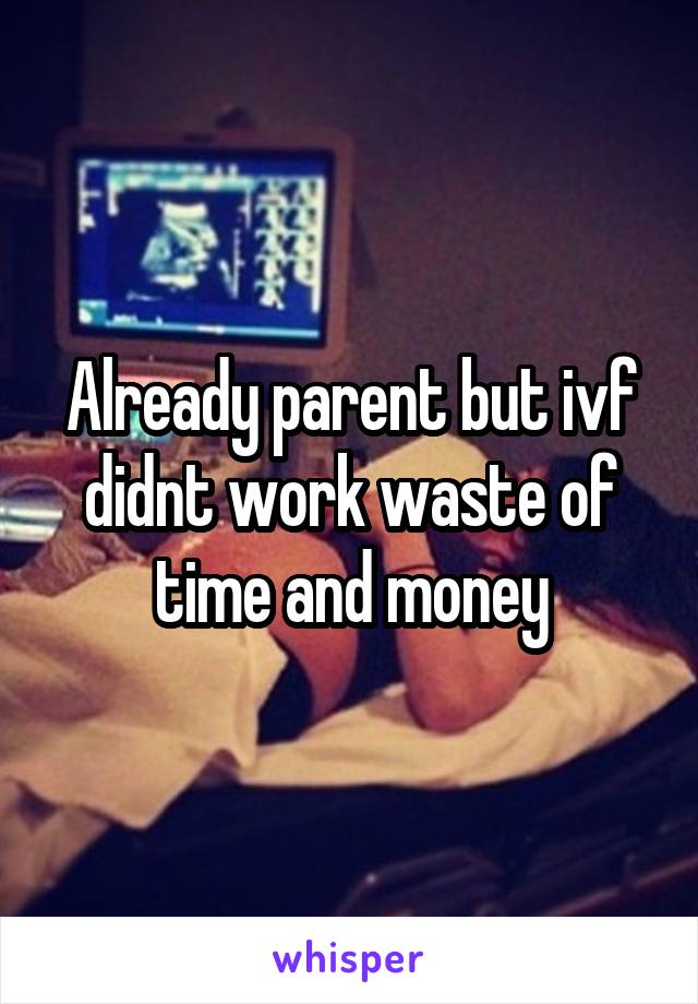 Already parent but ivf didnt work waste of time and money