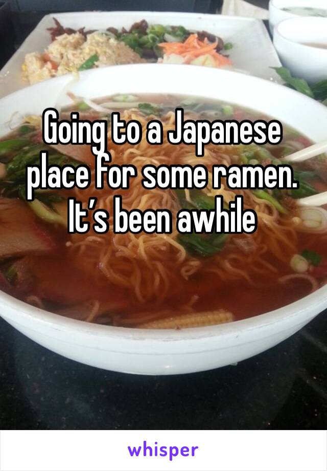 Going to a Japanese place for some ramen. It’s been awhile