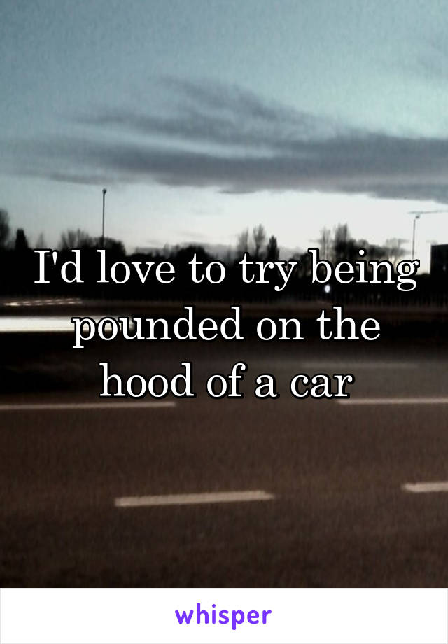 I'd love to try being pounded on the hood of a car