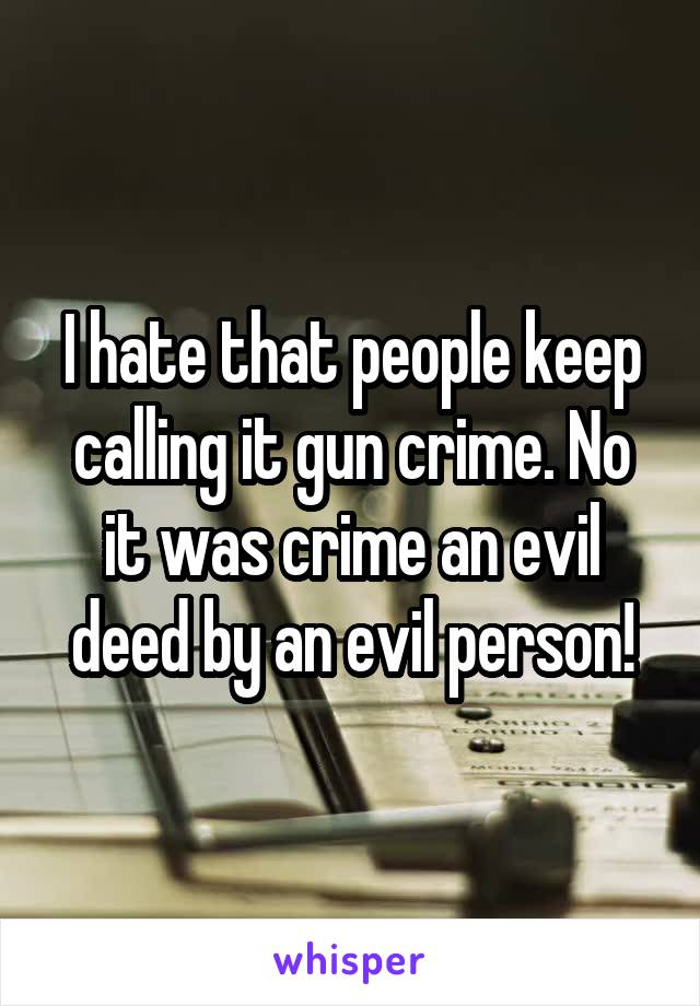 I hate that people keep calling it gun crime. No it was crime an evil deed by an evil person!