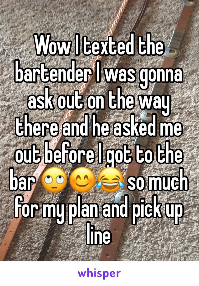 Wow I texted the bartender I was gonna ask out on the way there and he asked me out before I got to the bar 🙄😊😂 so much for my plan and pick up line 