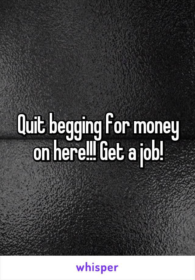 Quit begging for money on here!!! Get a job!