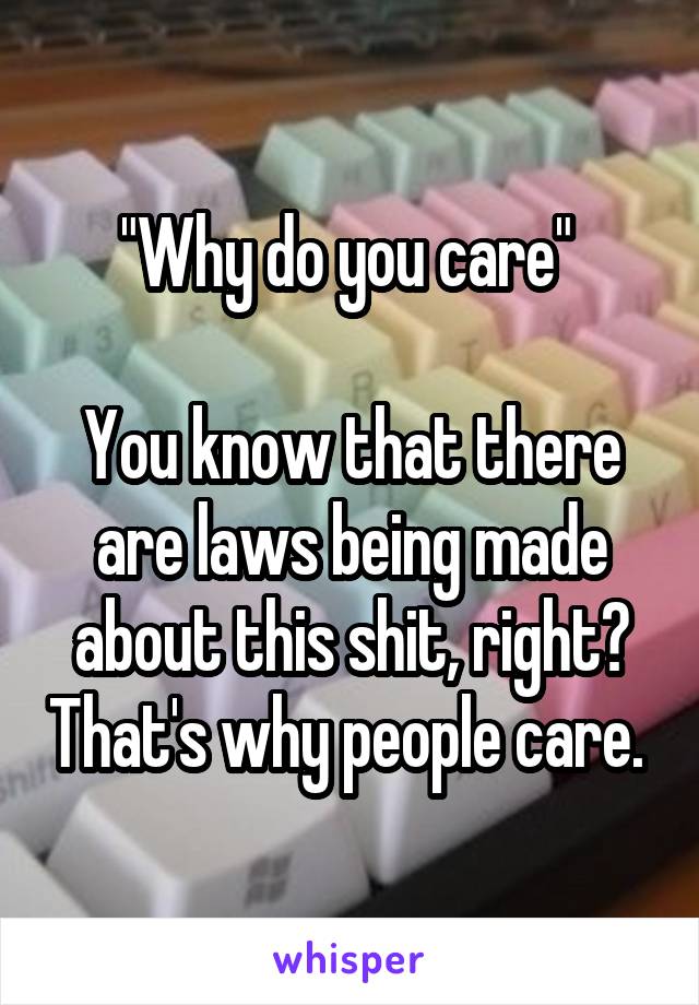 "Why do you care" 

You know that there are laws being made about this shit, right? That's why people care. 