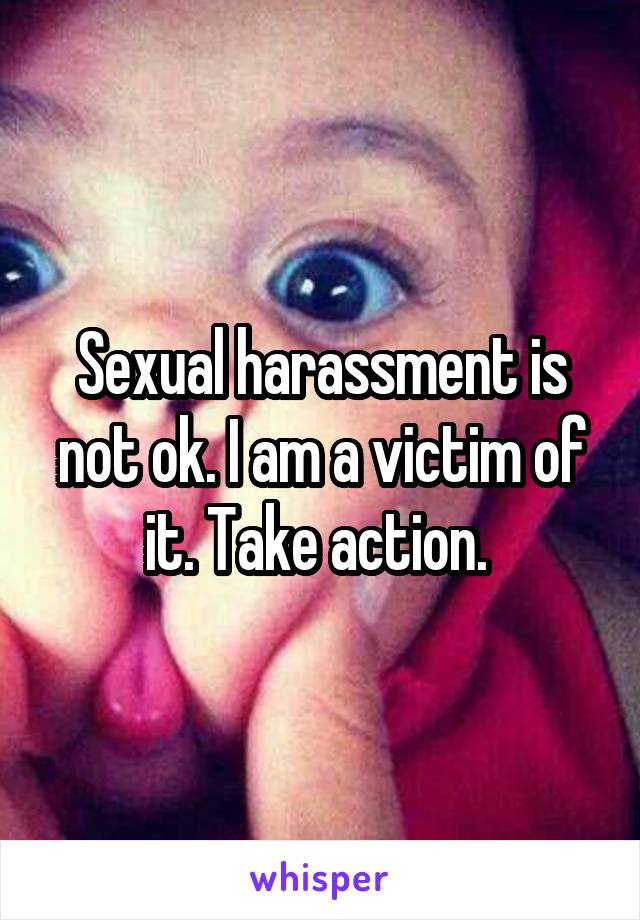 Sexual harassment is not ok. I am a victim of it. Take action. 