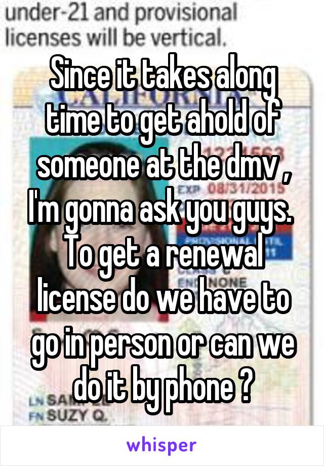Since it takes along time to get ahold of someone at the dmv , I'm gonna ask you guys. 
To get a renewal license do we have to go in person or can we do it by phone ?