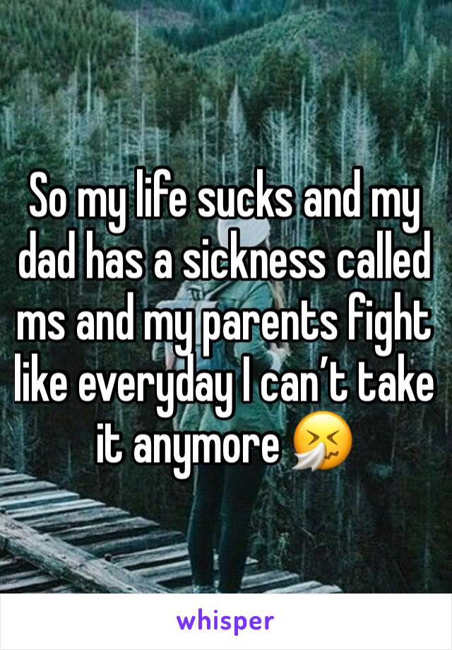 So my life sucks and my dad has a sickness called ms and my parents fight like everyday I can’t take it anymore 🤧