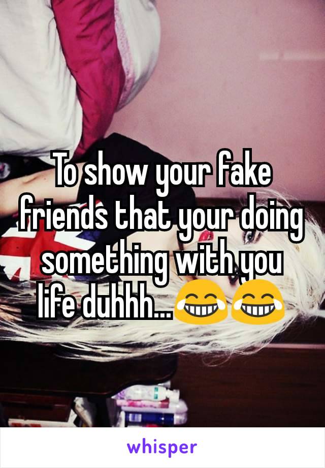 To show your fake friends that your doing something with you life duhhh...😂😂
