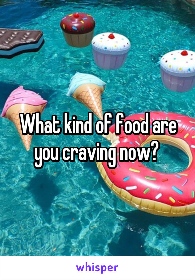 What kind of food are you craving now? 