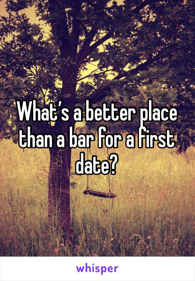 What’s a better place than a bar for a first date?