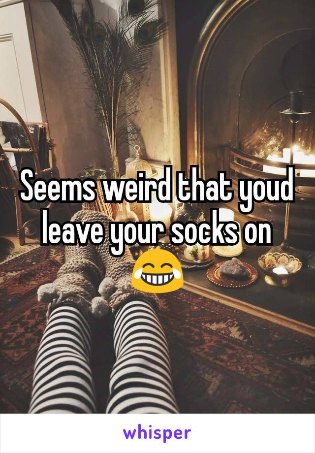 Seems weird that youd leave your socks on 😂