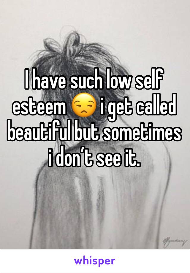 I have such low self esteem 😒 i get called beautiful but sometimes i don’t see it.