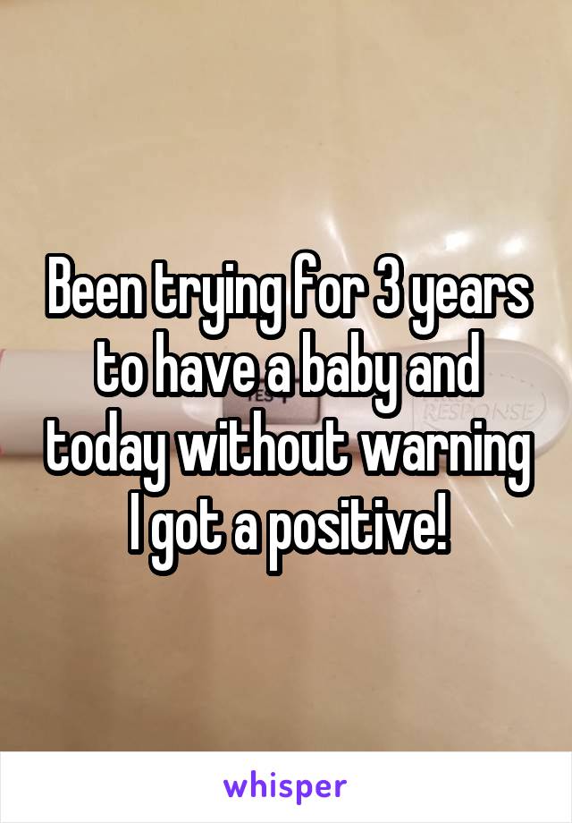 Been trying for 3 years to have a baby and today without warning I got a positive!