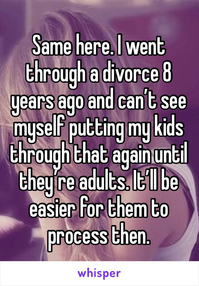 Same here. I went through a divorce 8 years ago and can’t see myself putting my kids through that again until they’re adults. It’ll be easier for them to process then. 