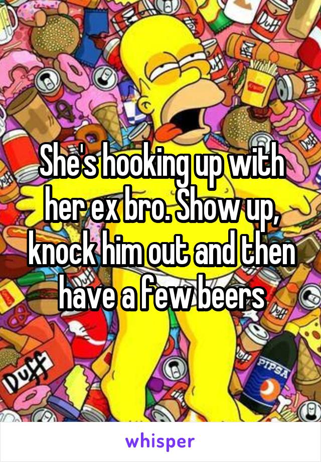 She's hooking up with her ex bro. Show up, knock him out and then have a few beers