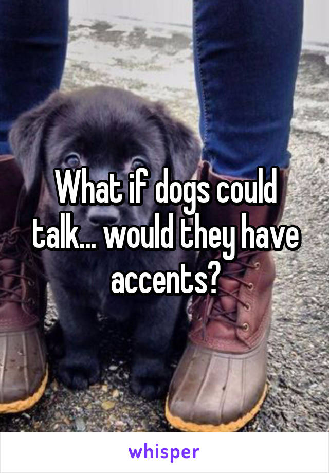 What if dogs could talk... would they have accents?