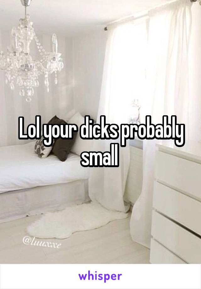 Lol your dicks probably small 