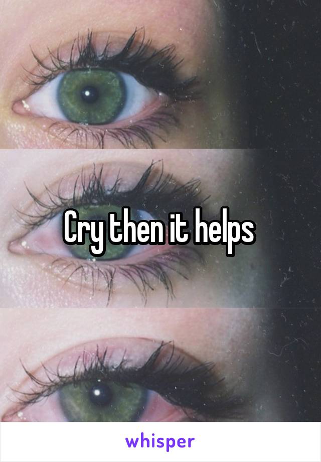Cry then it helps 