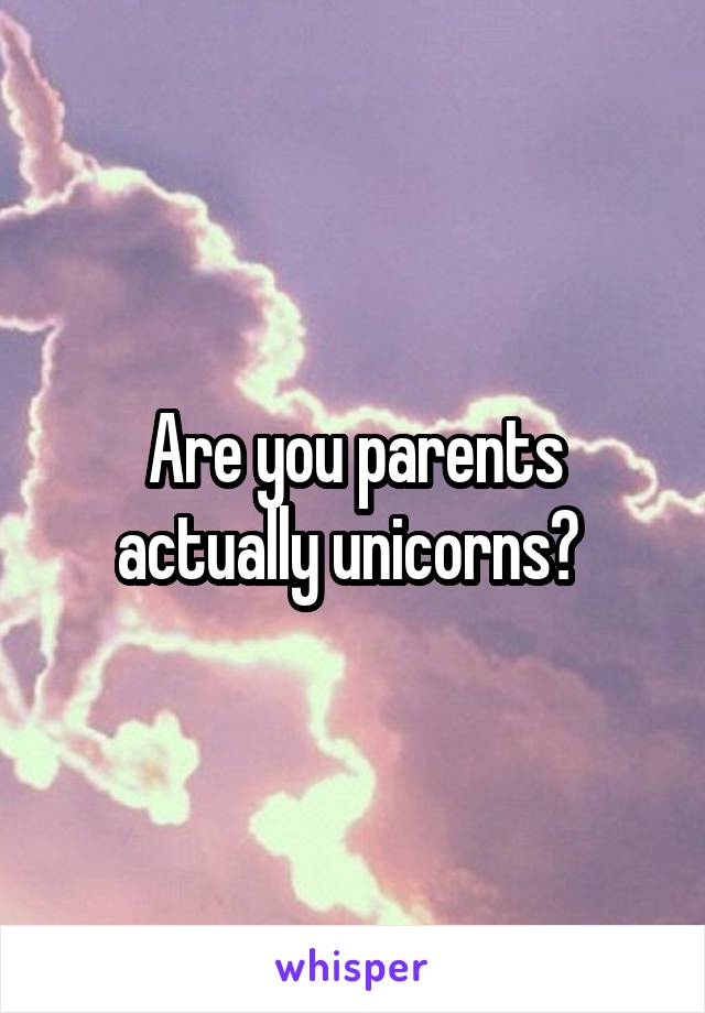 Are you parents actually unicorns? 