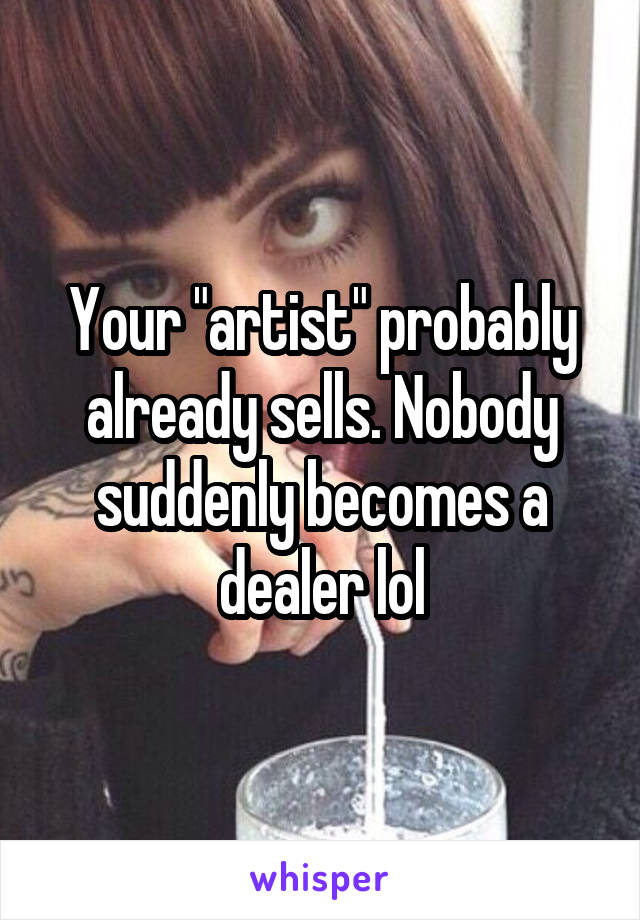 Your "artist" probably already sells. Nobody suddenly becomes a dealer lol