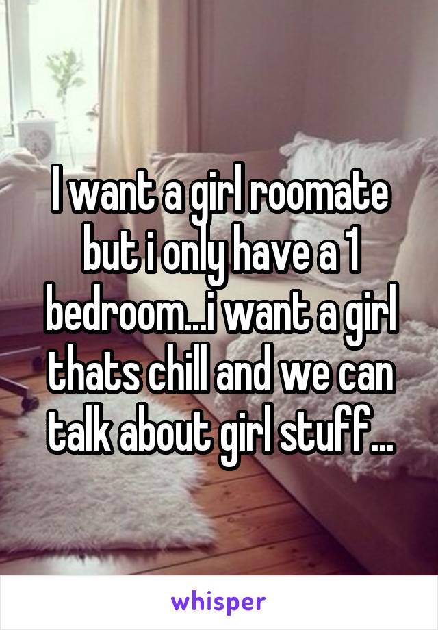 I want a girl roomate but i only have a 1 bedroom...i want a girl thats chill and we can talk about girl stuff...