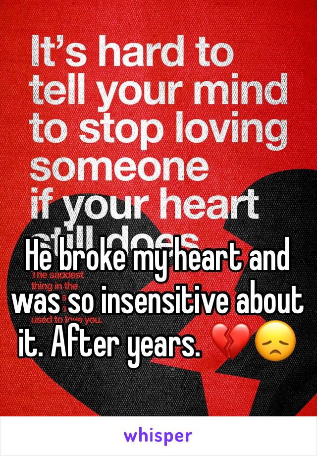 He broke my heart and  was so insensitive about it. After years. 💔😞