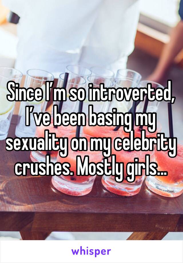 Since I’m so introverted, I’ve been basing my sexuality on my celebrity crushes. Mostly girls...