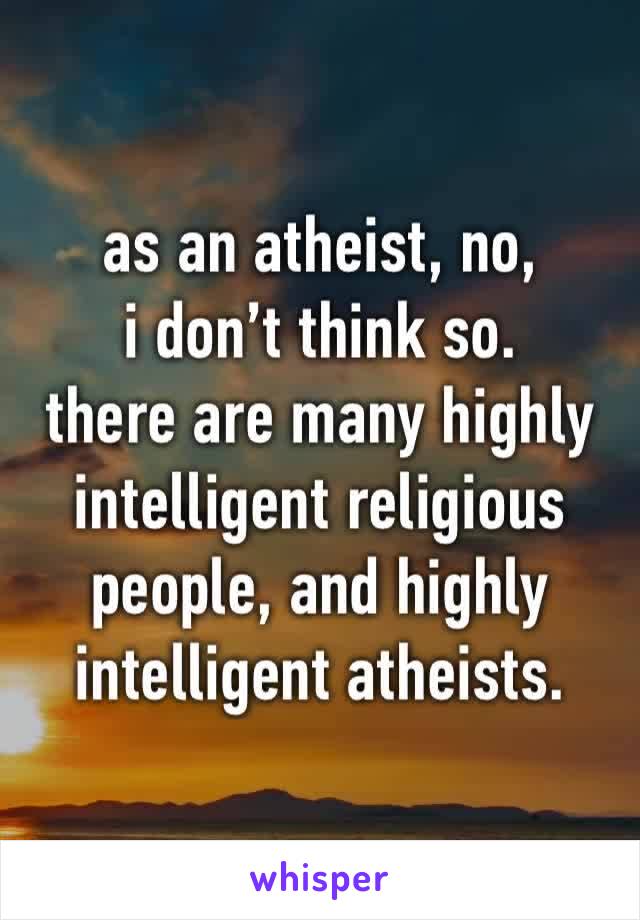 as an atheist, no,
i don’t think so.
there are many highly intelligent religious people, and highly intelligent atheists.