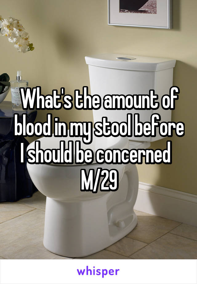 What's the amount of blood in my stool before I should be concerned  
M/29