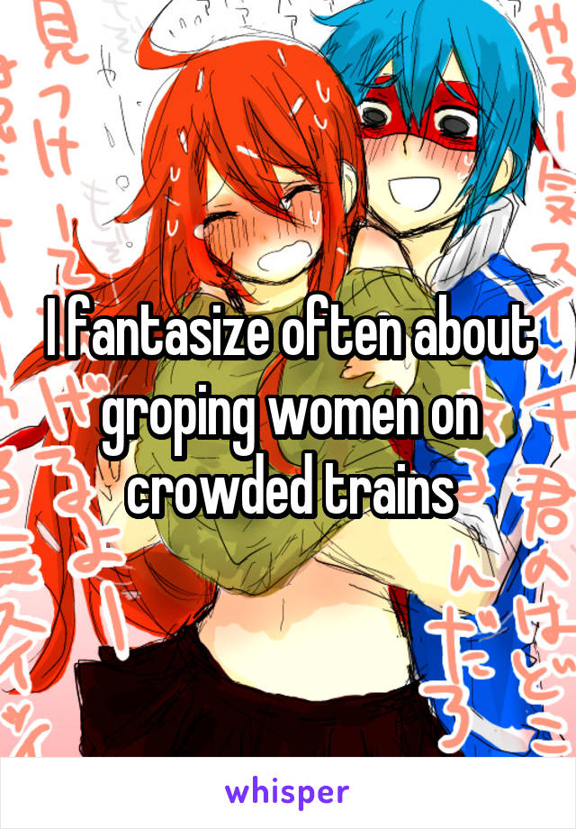 I fantasize often about groping women on crowded trains