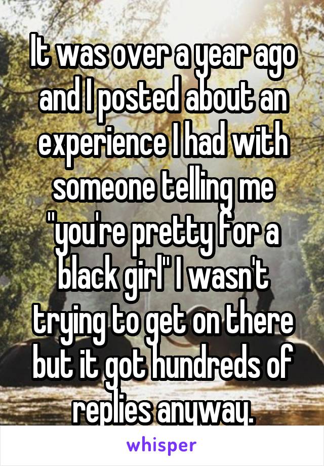 It was over a year ago and I posted about an experience I had with someone telling me "you're pretty for a black girl" I wasn't trying to get on there but it got hundreds of replies anyway.