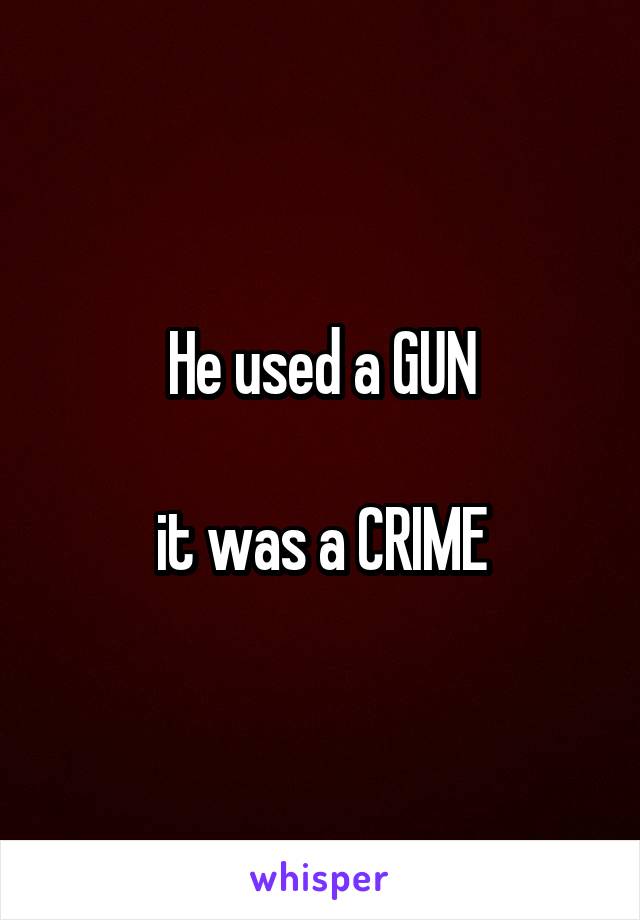 He used a GUN

it was a CRIME