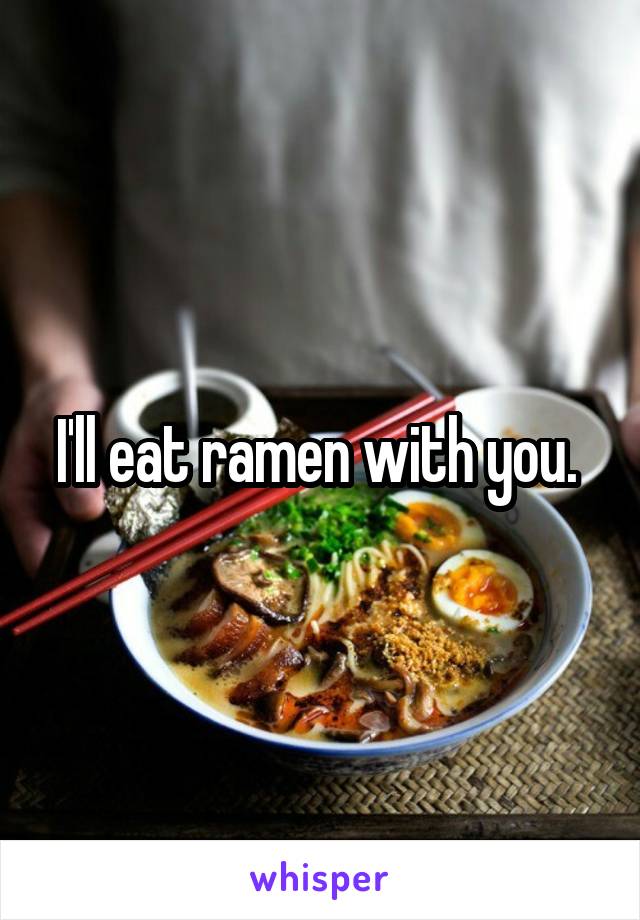 I'll eat ramen with you. 