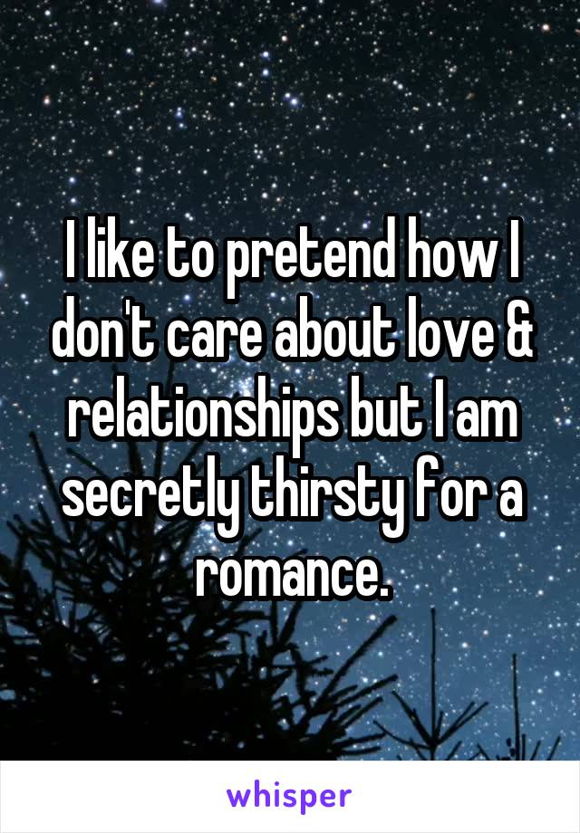 I like to pretend how I don't care about love & relationships but I am secretly thirsty for a romance.