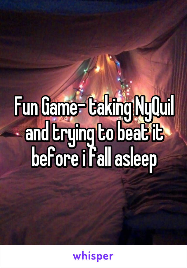 Fun Game- taking NyQuil and trying to beat it before i fall asleep