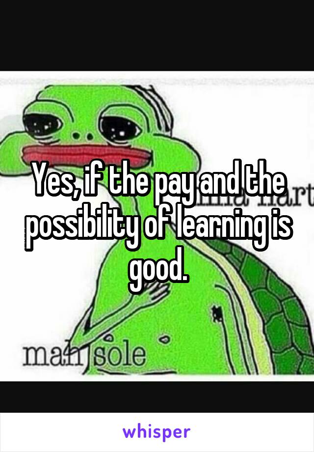 Yes, if the pay and the possibility of learning is good.