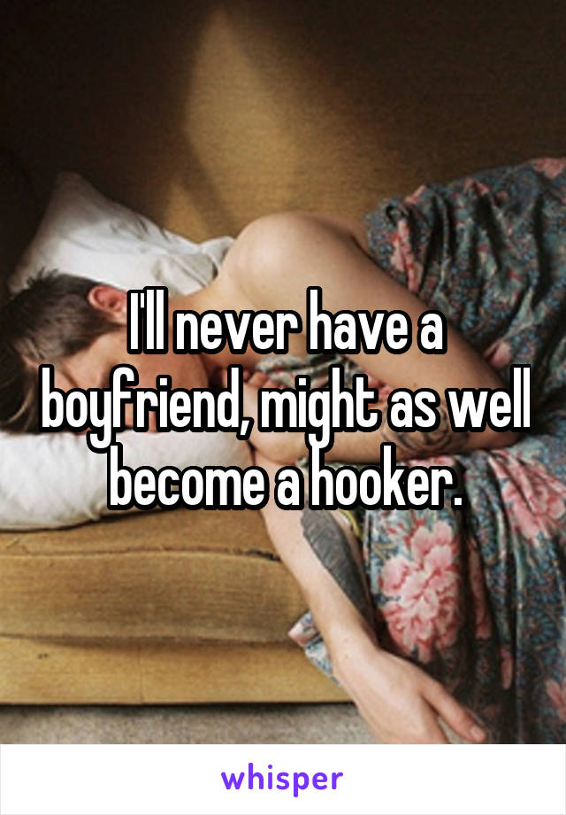 I'll never have a boyfriend, might as well become a hooker.