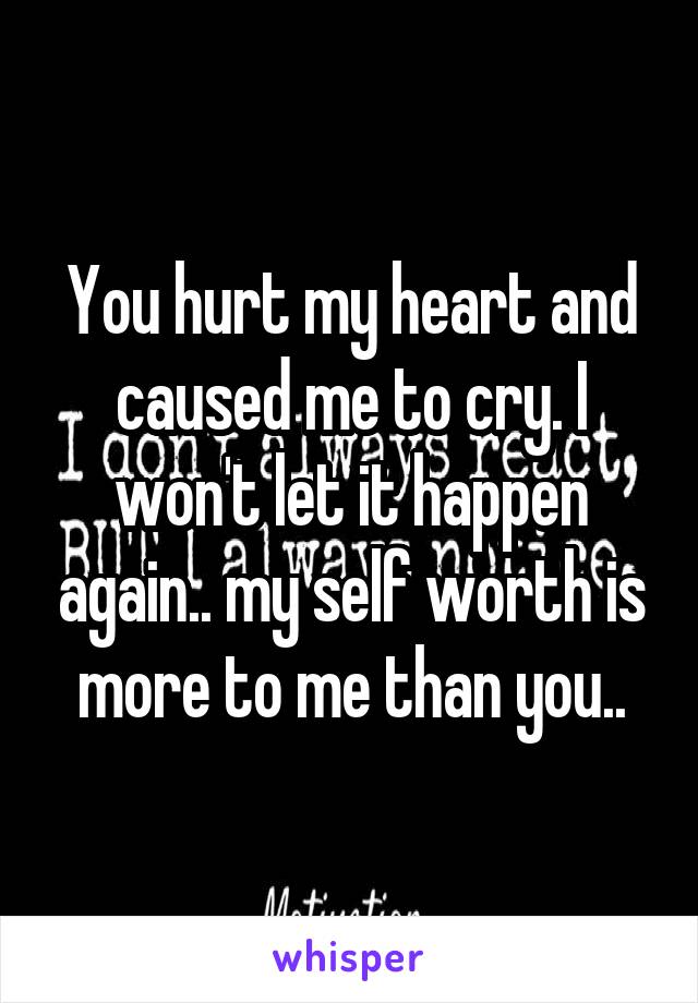 You hurt my heart and caused me to cry. I won't let it happen again.. my self worth is more to me than you..