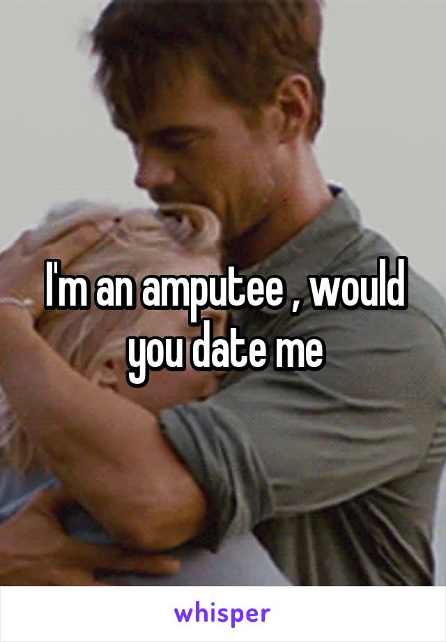 I'm an amputee , would you date me