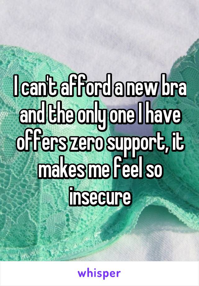 I can't afford a new bra and the only one I have offers zero support, it makes me feel so insecure