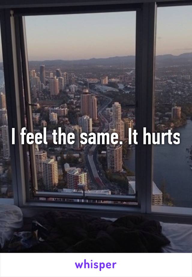 I feel the same. It hurts