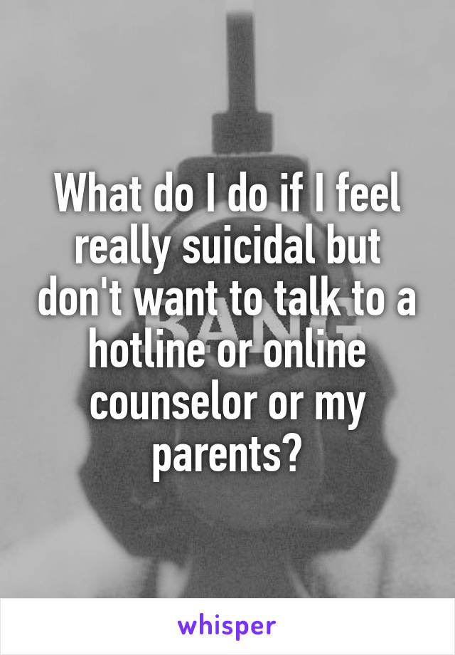 What do I do if I feel really suicidal but don't want to talk to a hotline or online counselor or my parents?