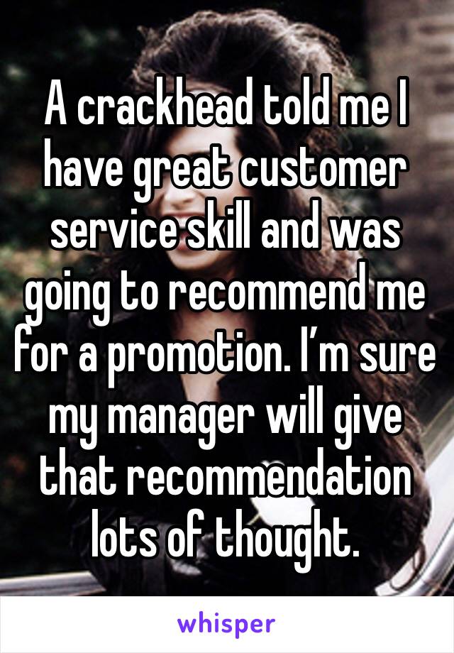 A crackhead told me I have great customer service skill and was going to recommend me for a promotion. I’m sure my manager will give that recommendation lots of thought.