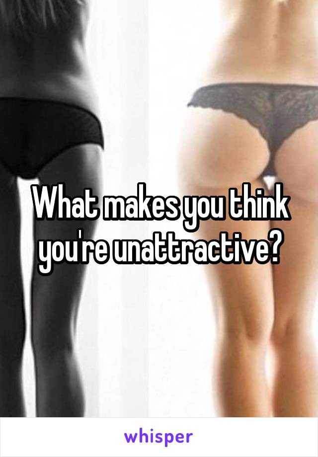 What makes you think you're unattractive?