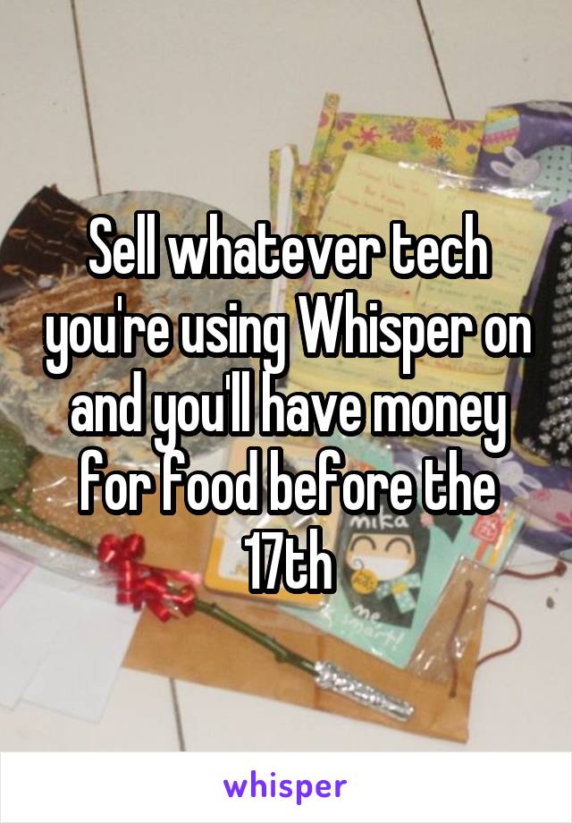 Sell whatever tech you're using Whisper on and you'll have money for food before the 17th