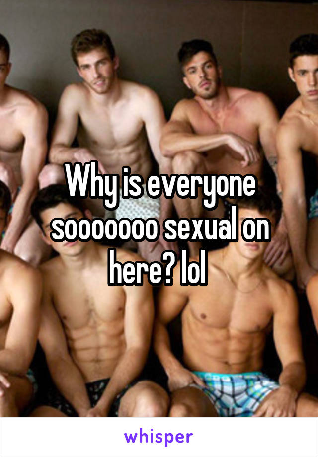 Why is everyone sooooooo sexual on here? lol 