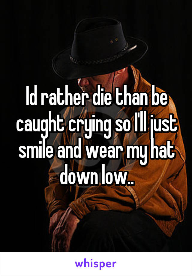 Id rather die than be caught crying so I'll just smile and wear my hat down low..