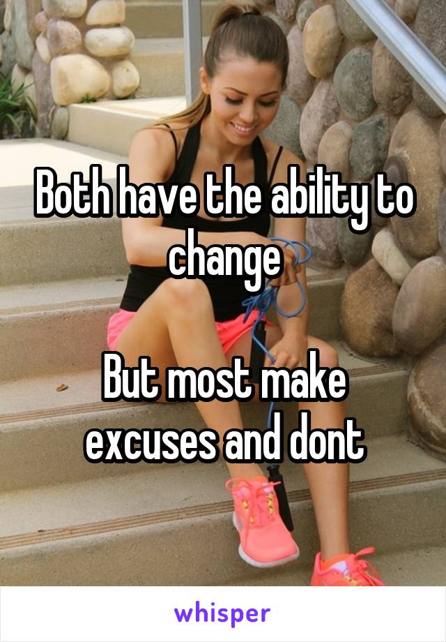 Both have the ability to change

But most make excuses and dont